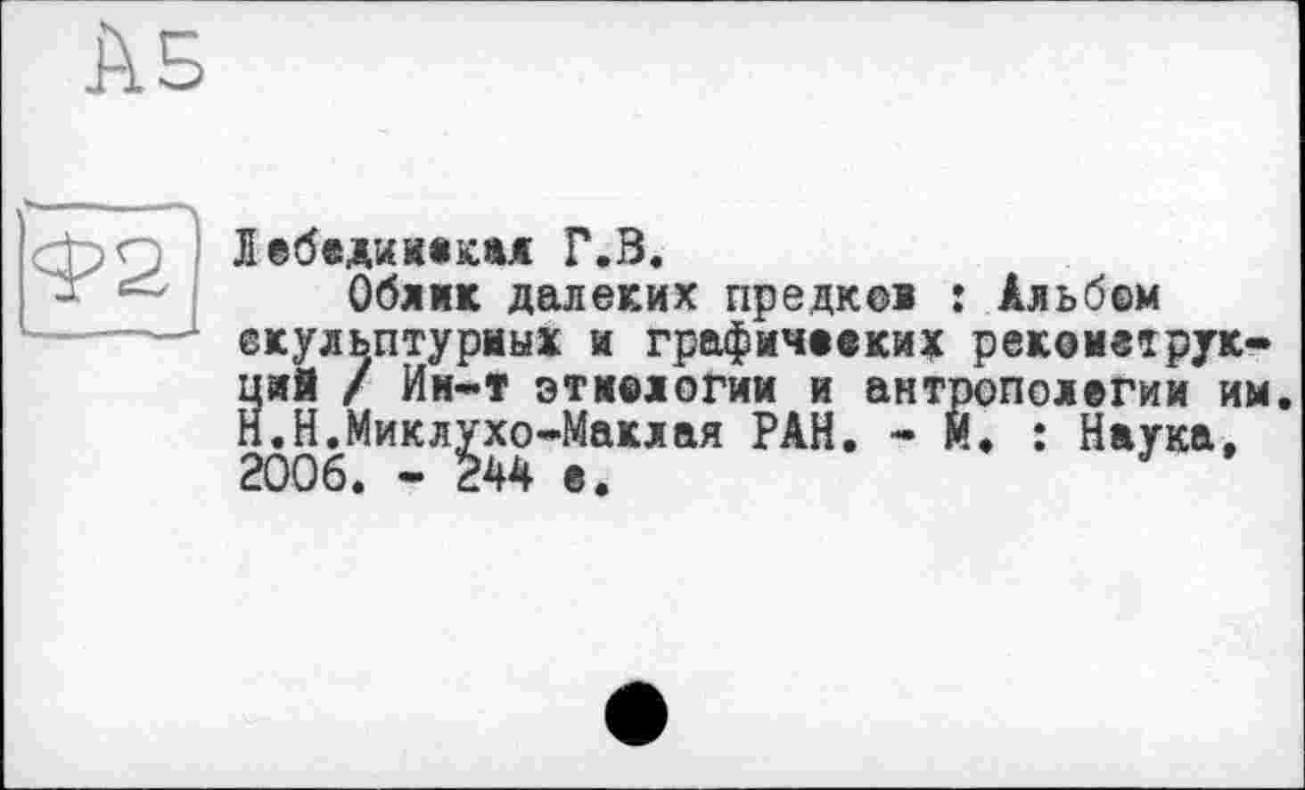 ﻿Лебедиивкая Г.В.
Облик далеких предков окульптуриых и графичвеких ций / Ин-т этиологии и ант Н.Н.Миклухо-Маклая РАН. - 1 2006. - 244 в.
: Альбом рекомвтрук-эополегии им.
!♦ : Наука,